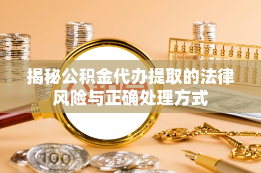 芮城揭秘公积金代办提取的法律风险与正确处理方式