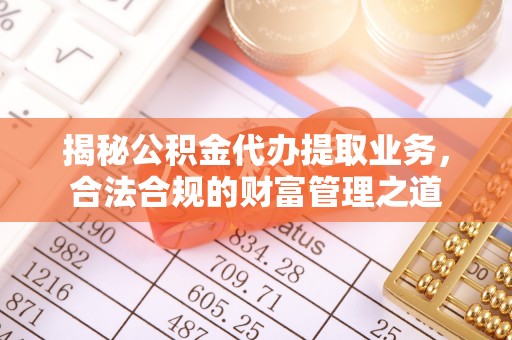 芮城揭秘公积金代办提取业务，合法合规的财富管理之道