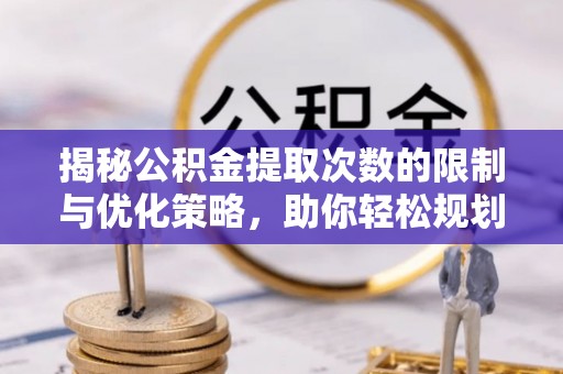 芮城揭秘公积金提取次数的限制与优化策略，助你轻松规划财务未来