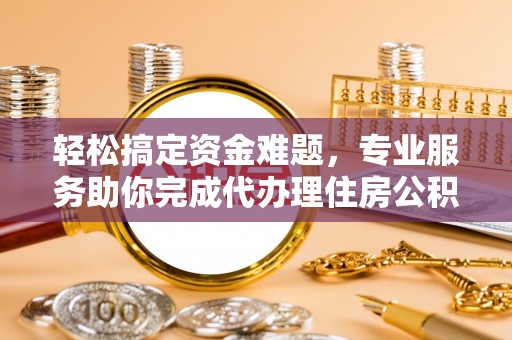 芮城轻松搞定资金难题，专业服务助你完成代办理住房公积金提取