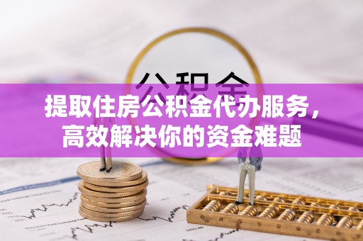 芮城提取住房公积金代办服务，高效解决你的资金难题