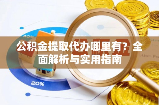 芮城公积金提取代办哪里有？全面解析与实用指南