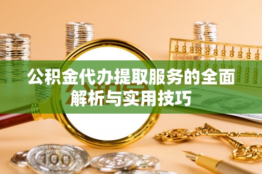 芮城公积金代办提取服务的全面解析与实用技巧