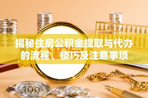 芮城揭秘住房公积金提取与代办的流程、技巧及注意事项