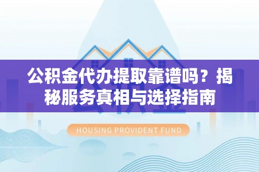 芮城公积金代办提取靠谱吗？揭秘服务真相与选择指南
