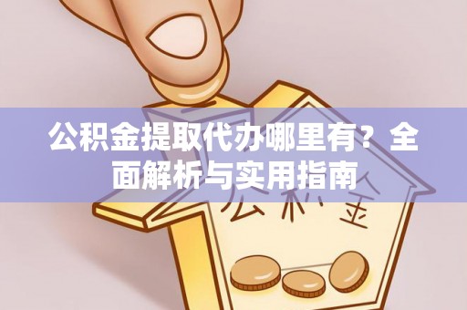 芮城公积金提取代办哪里有？全面解析与实用指南