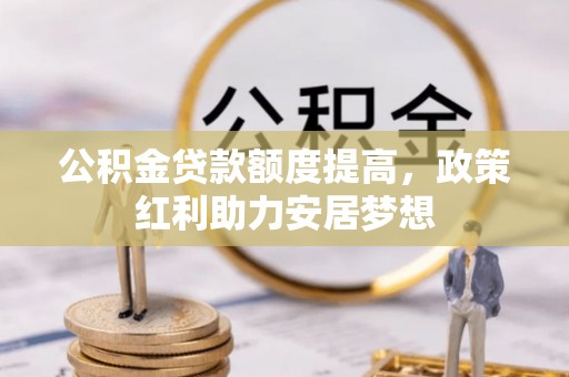 芮城公积金贷款额度提高，政策红利助力安居梦想