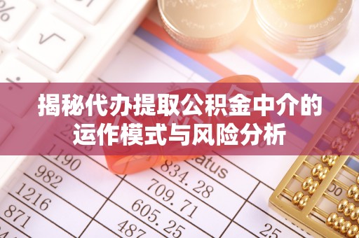 芮城揭秘代办提取公积金中介的运作模式与风险分析