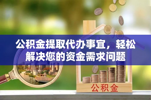 芮城公积金提取代办事宜，轻松解决您的资金需求问题