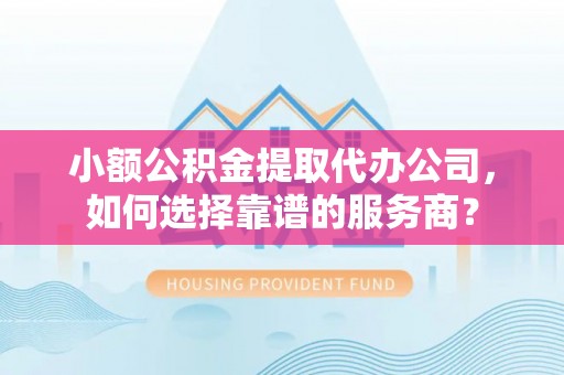 芮城小额公积金提取代办公司，如何选择靠谱的服务商？