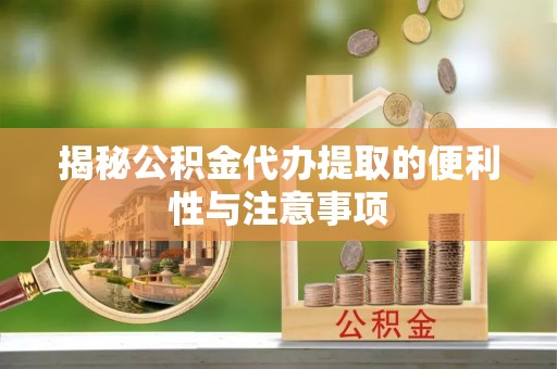 芮城揭秘公积金代办提取的便利性与注意事项