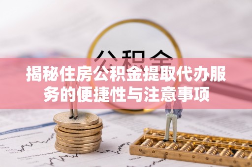 芮城揭秘住房公积金提取代办服务的便捷性与注意事项
