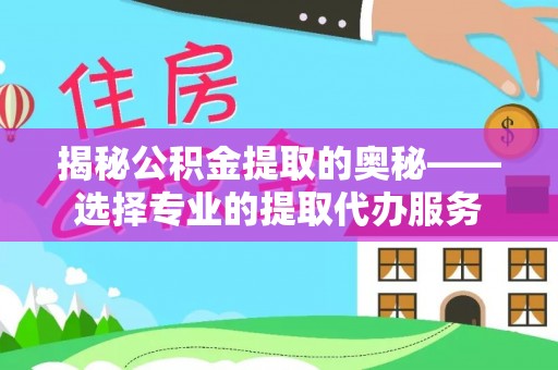 芮城揭秘公积金提取的奥秘——选择专业的提取代办服务