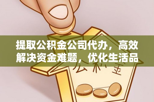 芮城提取公积金公司代办，高效解决资金难题，优化生活品质