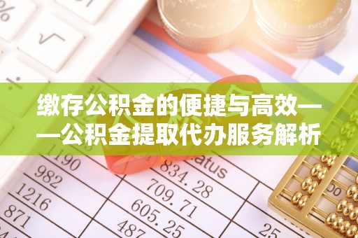 芮城缴存公积金的便捷与高效——公积金提取代办服务解析