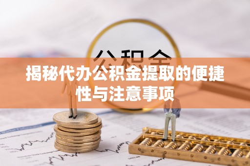 芮城揭秘代办公积金提取的便捷性与注意事项