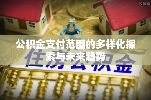芮城公积金支付范围的多样化探索与未来趋势