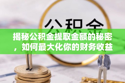 芮城揭秘公积金提取金额的秘密，如何最大化你的财务收益