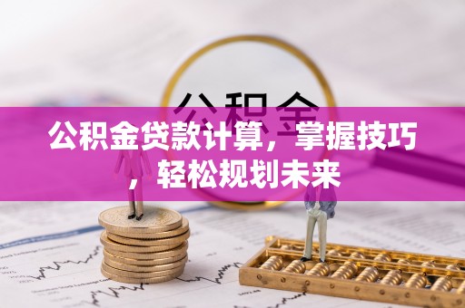 芮城公积金贷款计算，掌握技巧，轻松规划未来