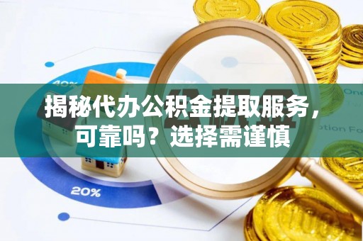芮城揭秘代办公积金提取服务，可靠吗？选择需谨慎
