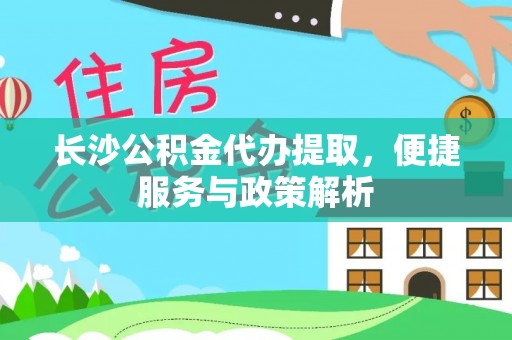 芮城长沙公积金代办提取，便捷服务与政策解析