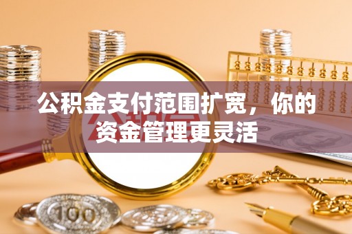 芮城公积金支付范围扩宽，你的资金管理更灵活
