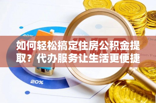 芮城如何轻松搞定住房公积金提取？代办服务让生活更便捷