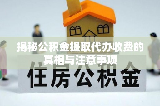 芮城揭秘公积金提取代办收费的真相与注意事项