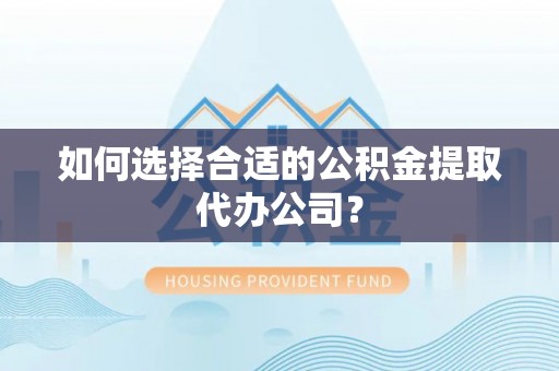 芮城如何选择合适的公积金提取代办公司？