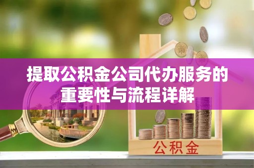 芮城提取公积金公司代办服务的重要性与流程详解