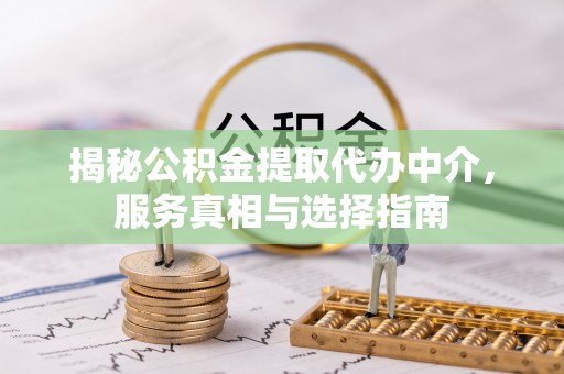 芮城揭秘公积金提取代办中介，服务真相与选择指南