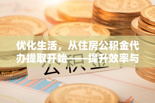 芮城优化生活，从住房公积金代办提取开始——提升效率与便捷的秘诀