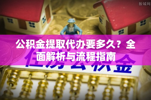 芮城公积金提取代办要多久？全面解析与流程指南