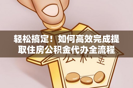 芮城轻松搞定！如何高效完成提取住房公积金代办全流程