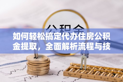 芮城如何轻松搞定代办住房公积金提取，全面解析流程与技巧
