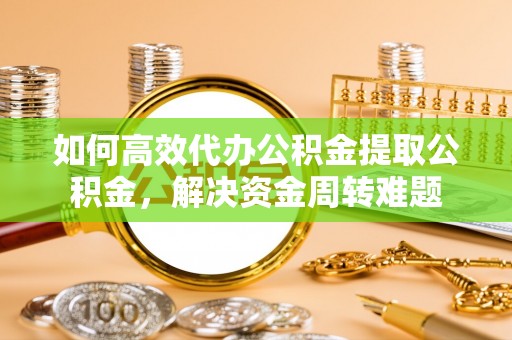 芮城如何高效代办公积金提取公积金，解决资金周转难题