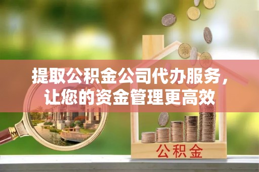 芮城提取公积金公司代办服务，让您的资金管理更高效