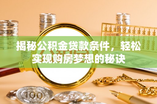 芮城揭秘公积金贷款条件，轻松实现购房梦想的秘诀