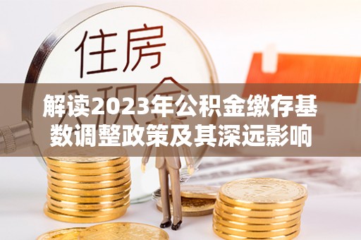 芮城解读2023年公积金缴存基数调整政策及其深远影响