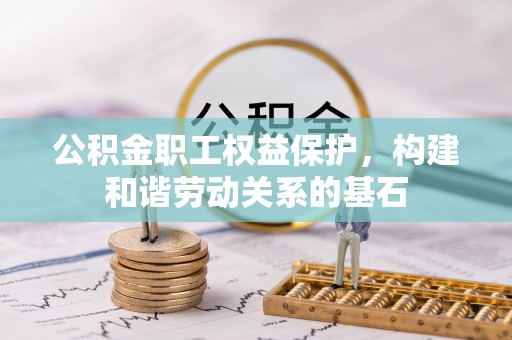 芮城公积金职工权益保护，构建和谐劳动关系的基石
