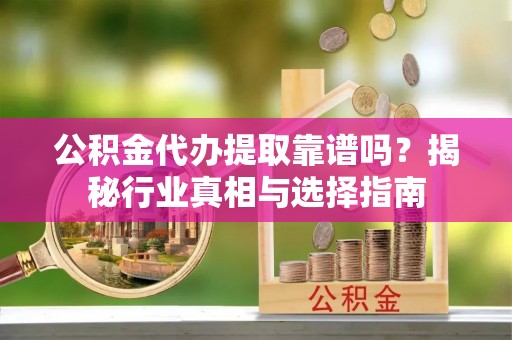 芮城公积金代办提取靠谱吗？揭秘行业真相与选择指南
