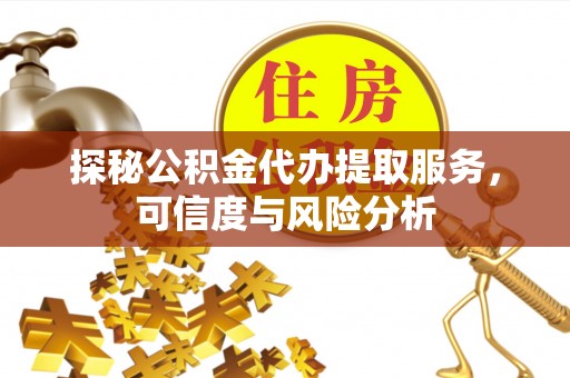 芮城探秘公积金代办提取服务，可信度与风险分析