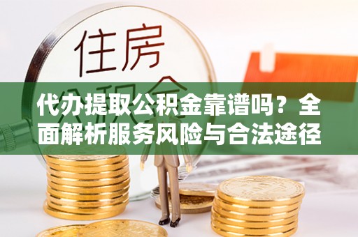 芮城代办提取公积金靠谱吗？全面解析服务风险与合法途径