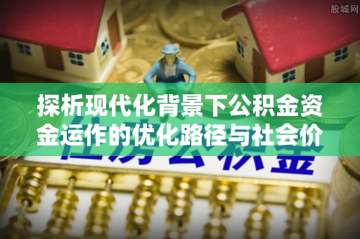 芮城探析现代化背景下公积金资金运作的优化路径与社会价值