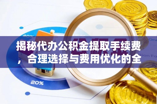芮城揭秘代办公积金提取手续费，合理选择与费用优化的全面解析
