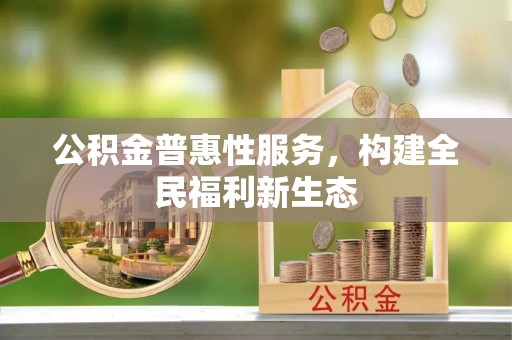 芮城公积金普惠性服务，构建全民福利新生态