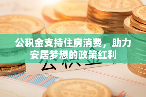 芮城公积金支持住房消费，助力安居梦想的政策红利