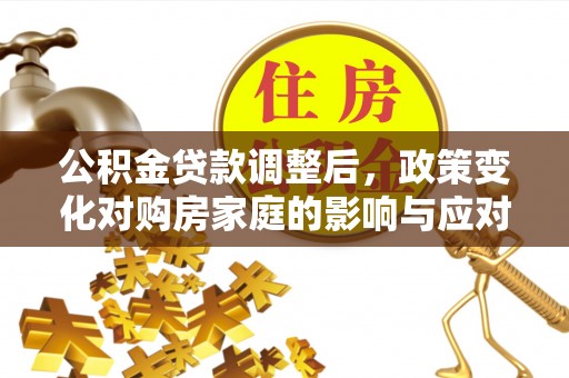 芮城公积金贷款调整后，政策变化对购房家庭的影响与应对策略