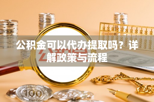 芮城公积金可以代办提取吗？详解政策与流程