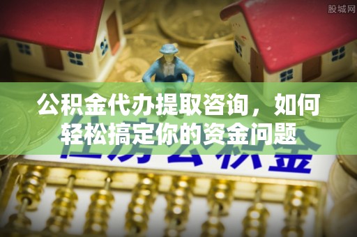 芮城公积金代办提取咨询，如何轻松搞定你的资金问题
